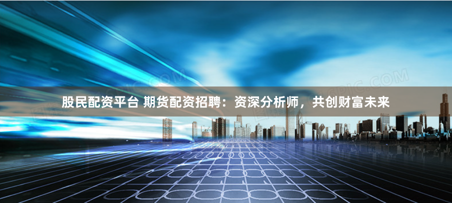 股民配资平台 期货配资招聘：资深分析师，共创财富未来