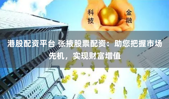 港股配资平台 张掖股票配资：助您把握市场先机，实现财富增值