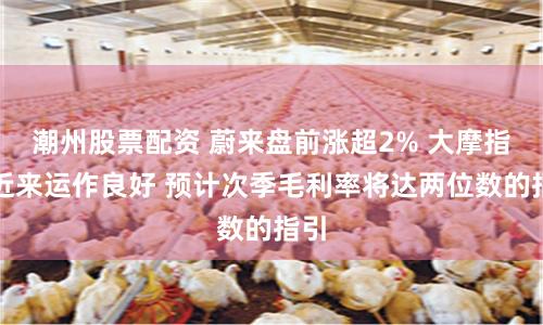 潮州股票配资 蔚来盘前涨超2% 大摩指其近来运作良好 预计次季毛利率将达两位数的指引