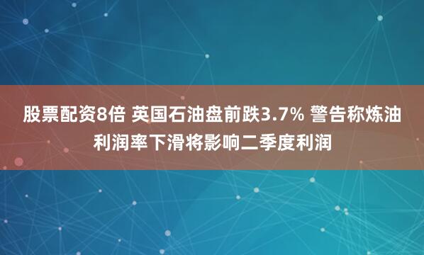 股票配资8倍 英国石油盘前跌3.7% 警告称炼油利润率下滑将影响二季度利润