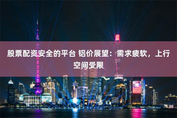 股票配资安全的平台 铝价展望：需求疲软，上行空间受限