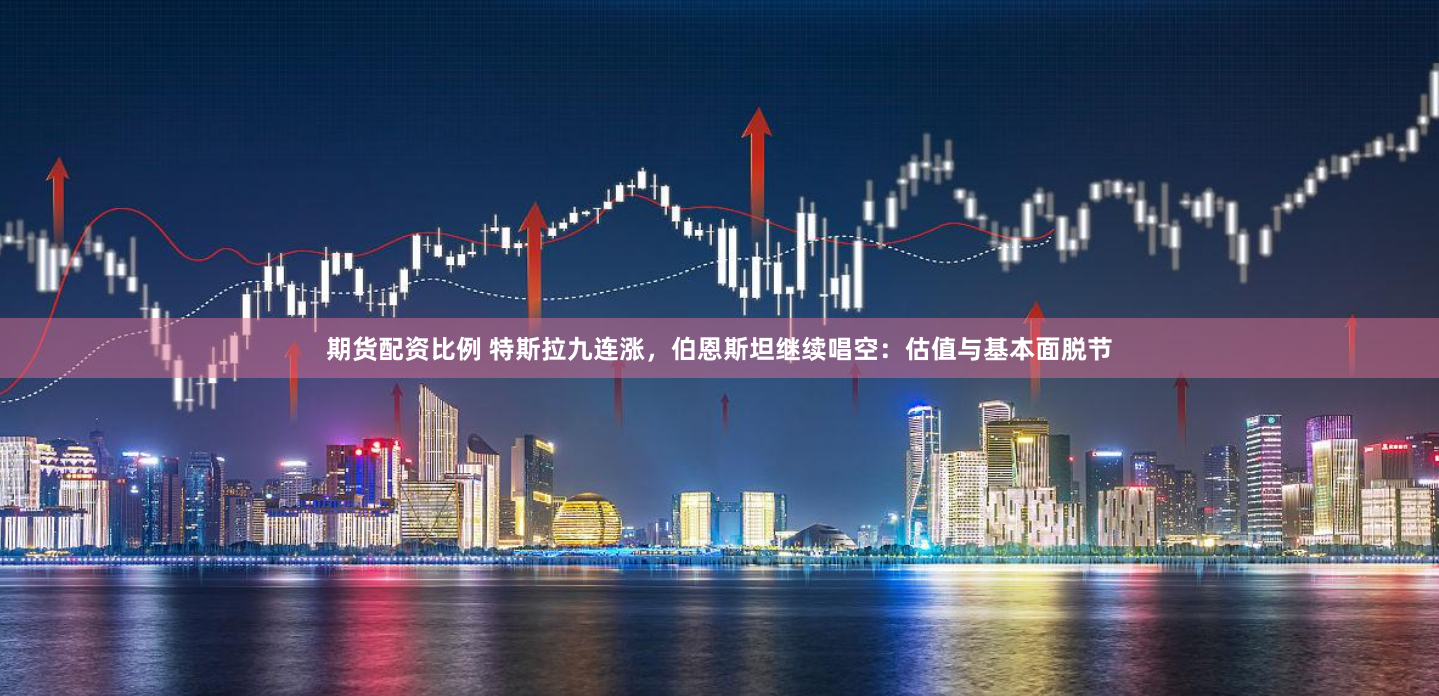 期货配资比例 特斯拉九连涨，伯恩斯坦继续唱空：估值与基本面脱节