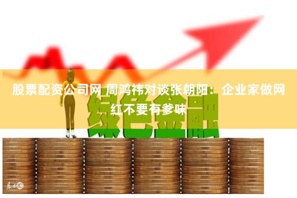 股票配资公司网 周鸿祎对谈张朝阳：企业家做网红不要有爹味