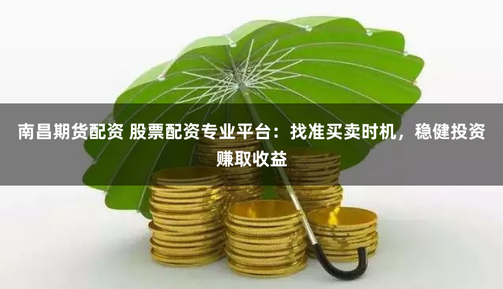 南昌期货配资 股票配资专业平台：找准买卖时机，稳健投资赚取收益