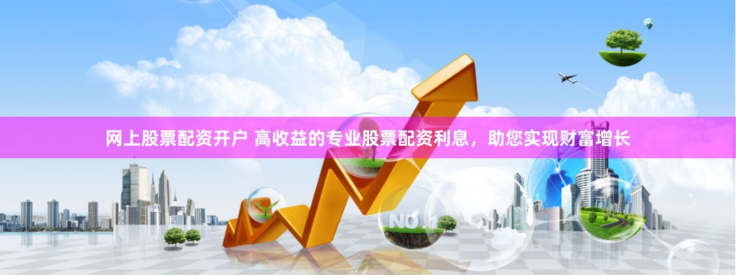 网上股票配资开户 高收益的专业股票配资利息，助您实现财富增长