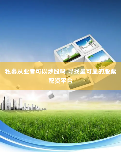 私募从业者可以炒股吗 寻找最可靠的股票配资平台