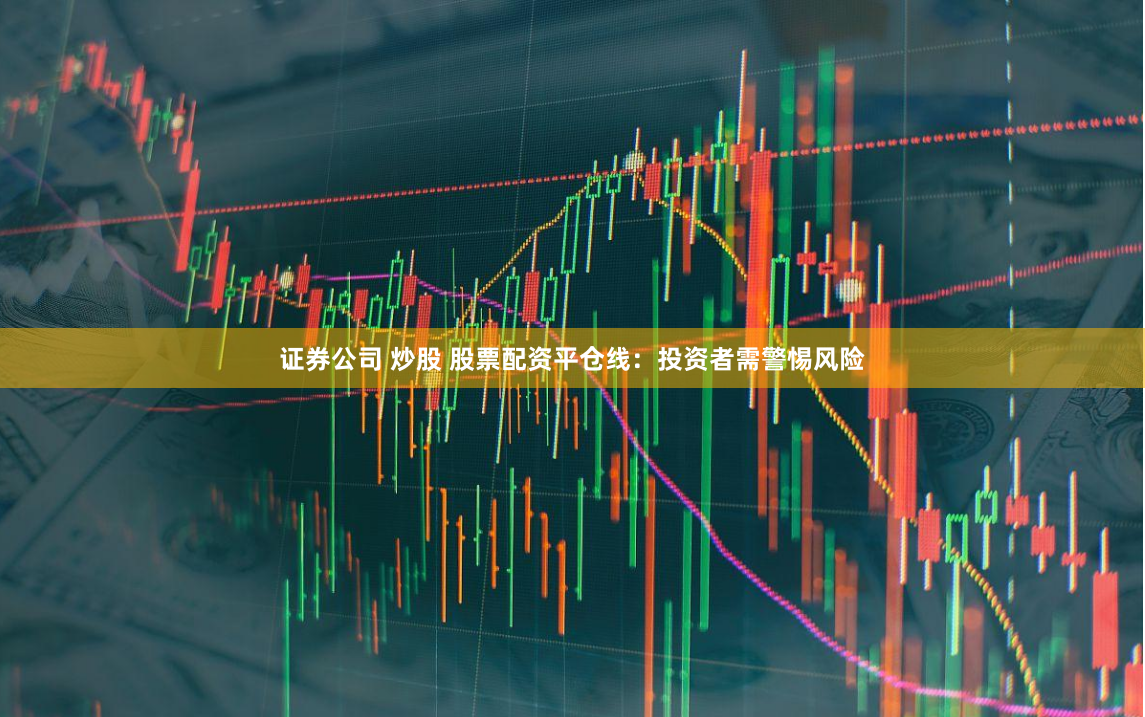 证券公司 炒股 股票配资平仓线：投资者需警惕风险