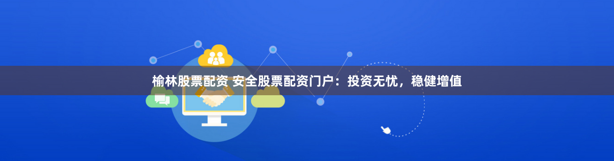 榆林股票配资 安全股票配资门户：投资无忧，稳健增值