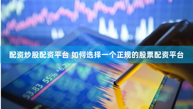 配资炒股配资平台 如何选择一个正规的股票配资平台