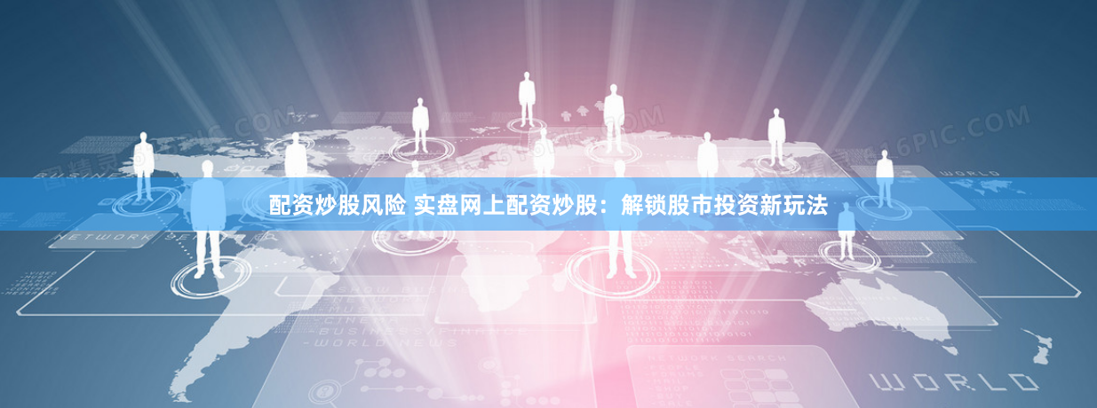 配资炒股风险 实盘网上配资炒股：解锁股市投资新玩法