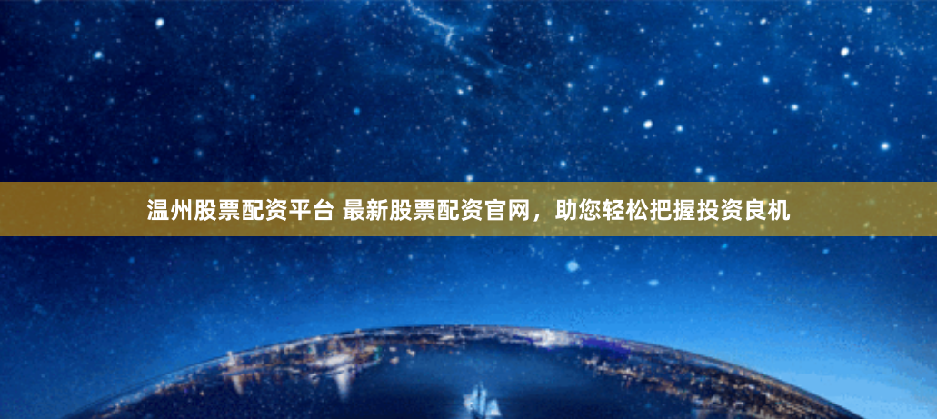 温州股票配资平台 最新股票配资官网，助您轻松把握投资良机