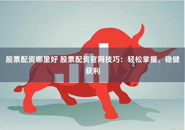 股票配资哪里好 股票配资官网技巧：轻松掌握，稳健获利