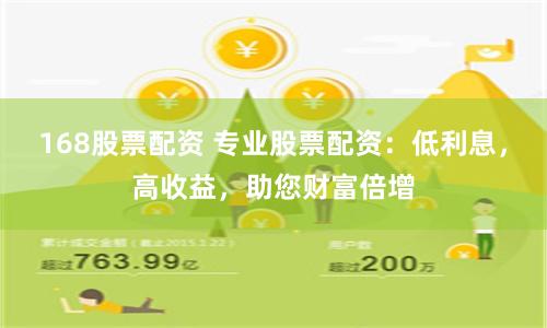 168股票配资 专业股票配资：低利息，高收益，助您财富倍增