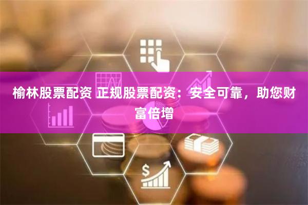 榆林股票配资 正规股票配资：安全可靠，助您财富倍增