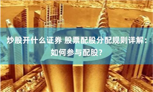 炒股开什么证券 股票配股分配规则详解：如何参与配股？