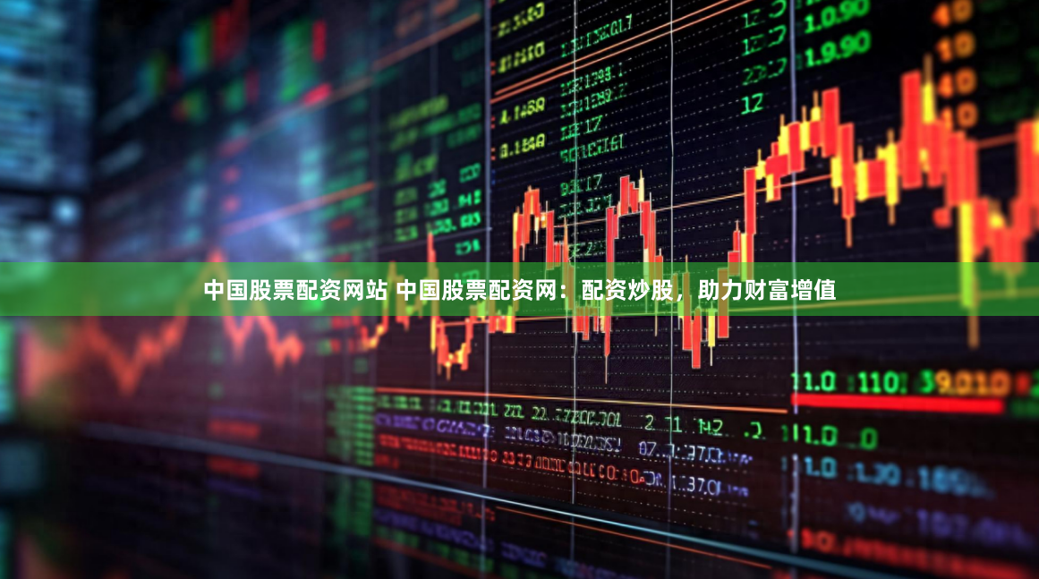 中国股票配资网站 中国股票配资网：配资炒股，助力财富增值