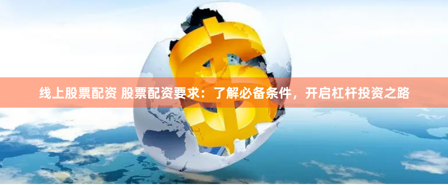 线上股票配资 股票配资要求：了解必备条件，开启杠杆投资之路