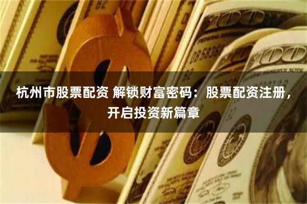 杭州市股票配资 解锁财富密码：股票配资注册，开启投资新篇章