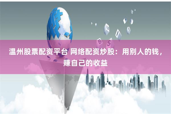 温州股票配资平台 网络配资炒股：用别人的钱，赚自己的收益