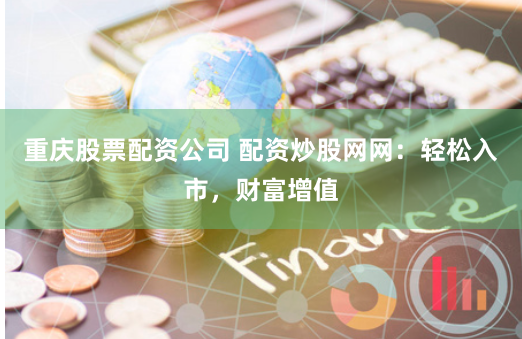 重庆股票配资公司 配资炒股网网：轻松入市，财富增值