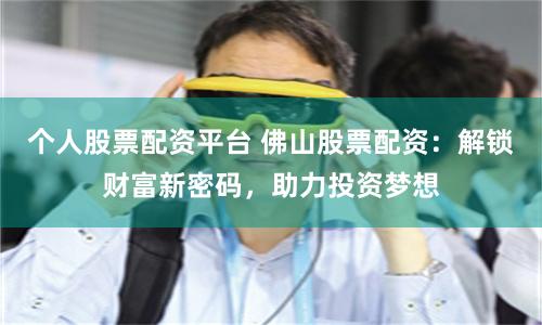 个人股票配资平台 佛山股票配资：解锁财富新密码，助力投资梦想