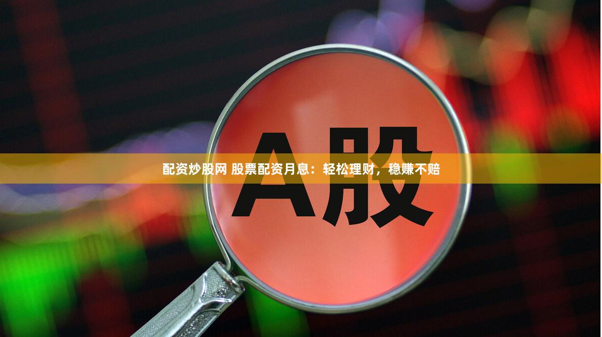 配资炒股网 股票配资月息：轻松理财，稳赚不赔