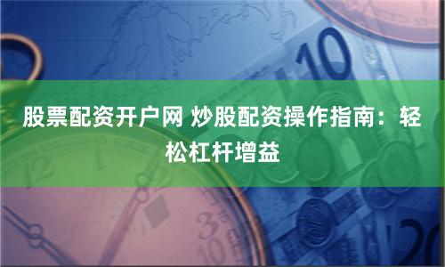 股票配资开户网 炒股配资操作指南：轻松杠杆增益