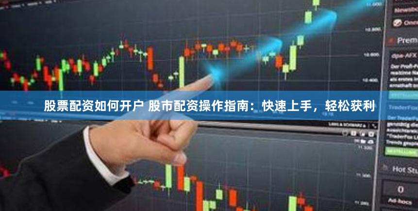 股票配资如何开户 股市配资操作指南：快速上手，轻松获利
