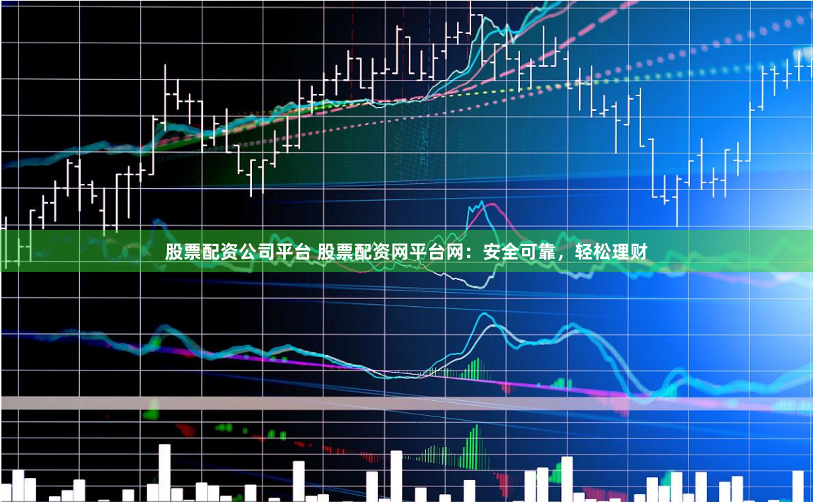 股票配资公司平台 股票配资网平台网：安全可靠，轻松理财