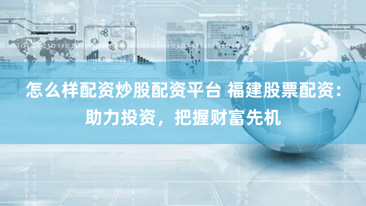 怎么样配资炒股配资平台 福建股票配资：助力投资，把握财富先机