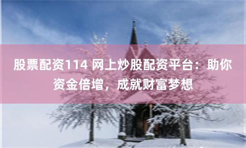 股票配资114 网上炒股配资平台：助你资金倍增，成就财富梦想