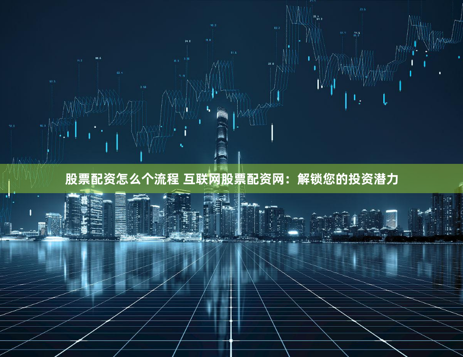 股票配资怎么个流程 互联网股票配资网：解锁您的投资潜力
