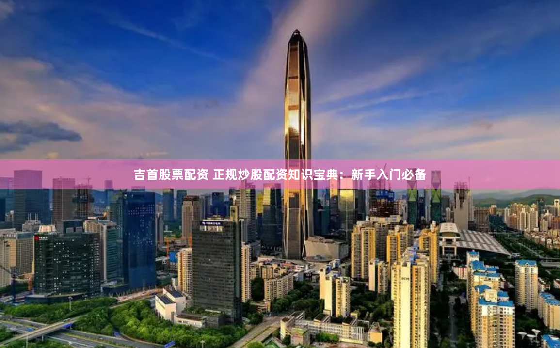 吉首股票配资 正规炒股配资知识宝典：新手入门必备