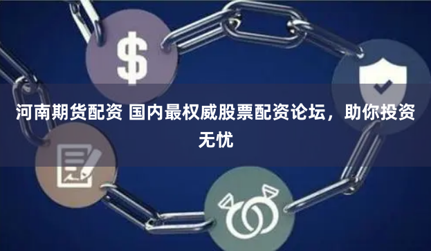 河南期货配资 国内最权威股票配资论坛，助你投资无忧