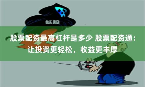 股票配资最高杠杆是多少 股票配资通：让投资更轻松，收益更丰厚