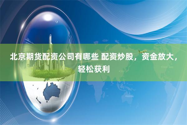 北京期货配资公司有哪些 配资炒股，资金放大，轻松获利