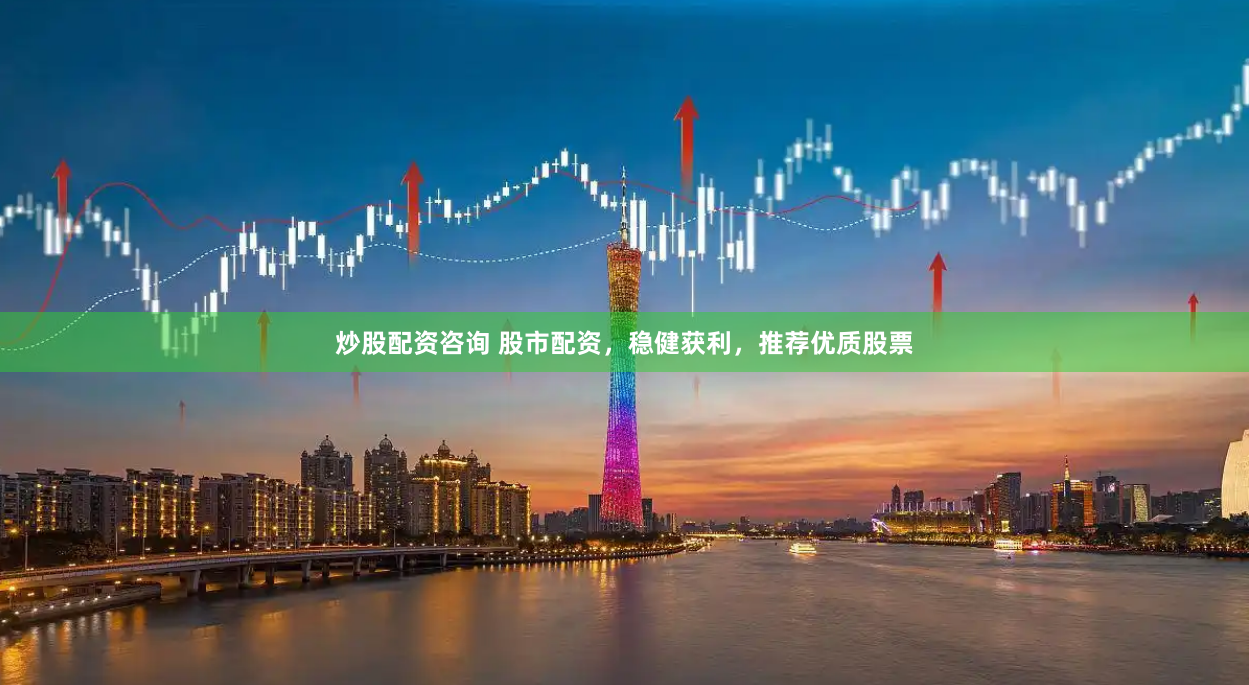 炒股配资咨询 股市配资，稳健获利，推荐优质股票