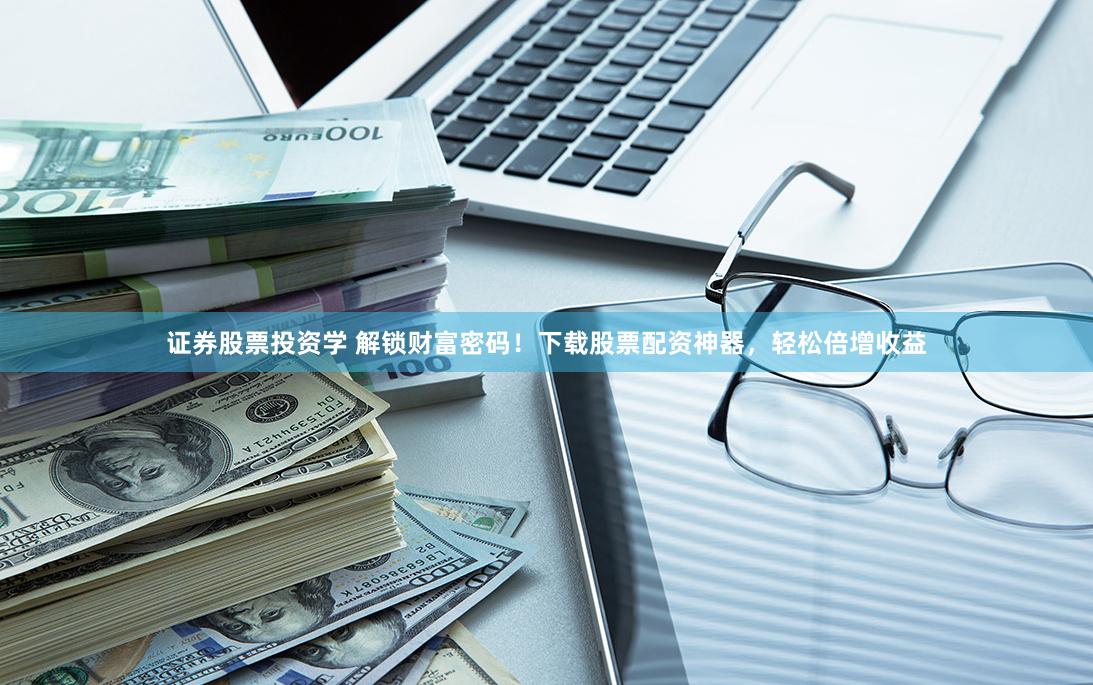 证券股票投资学 解锁财富密码！下载股票配资神器，轻松倍增收益