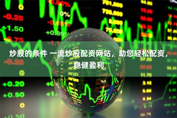 炒股的条件 一流炒股配资网站，助您轻松配资，稳健盈利