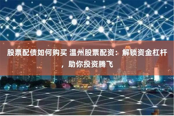 股票配债如何购买 温州股票配资：解锁资金杠杆，助你投资腾飞