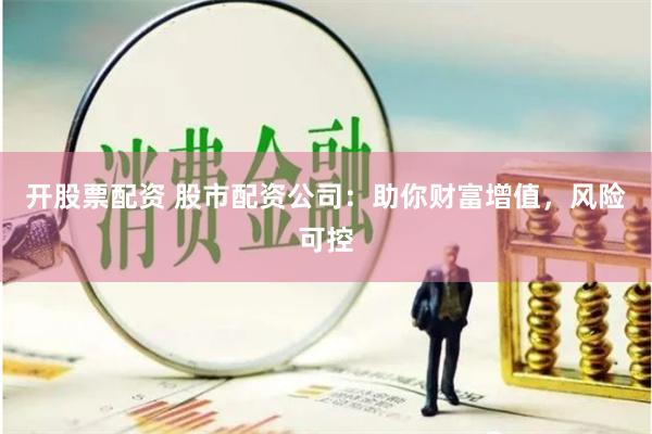 开股票配资 股市配资公司：助你财富增值，风险可控