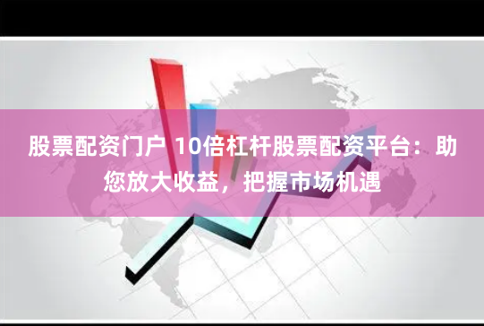 股票配资门户 10倍杠杆股票配资平台：助您放大收益，把握市场机遇