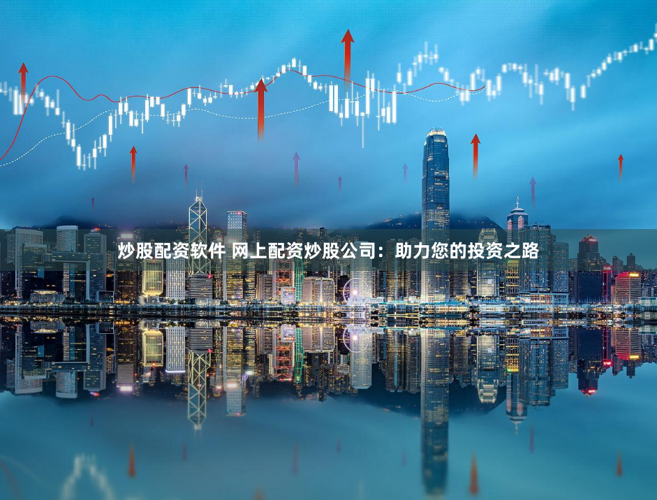 炒股配资软件 网上配资炒股公司：助力您的投资之路