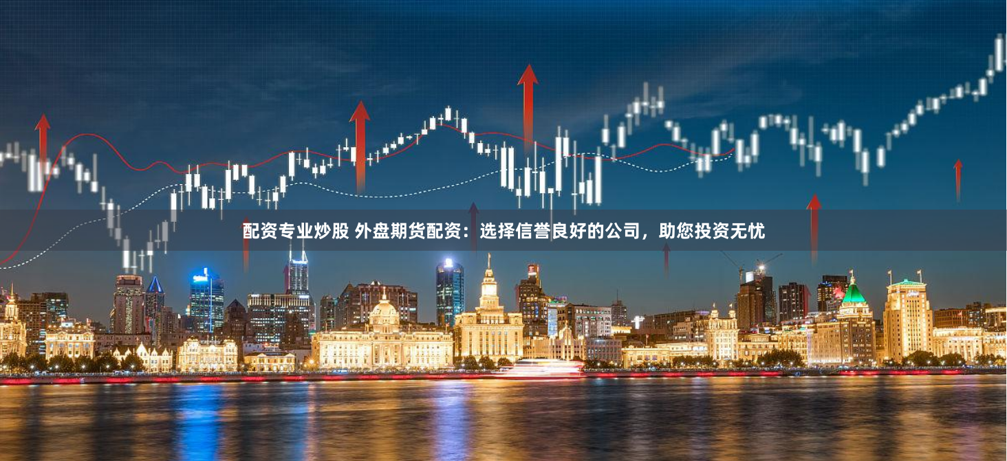 配资专业炒股 外盘期货配资：选择信誉良好的公司，助您投资无忧