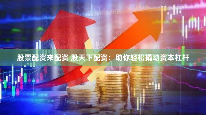 股票配资来配资 股天下配资：助你轻松撬动资本杠杆