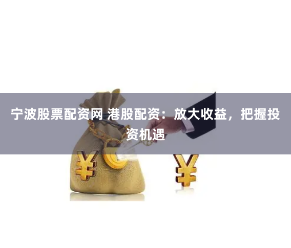宁波股票配资网 港股配资：放大收益，把握投资机遇