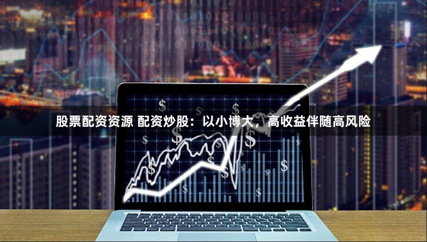 股票配资资源 配资炒股：以小博大，高收益伴随高风险