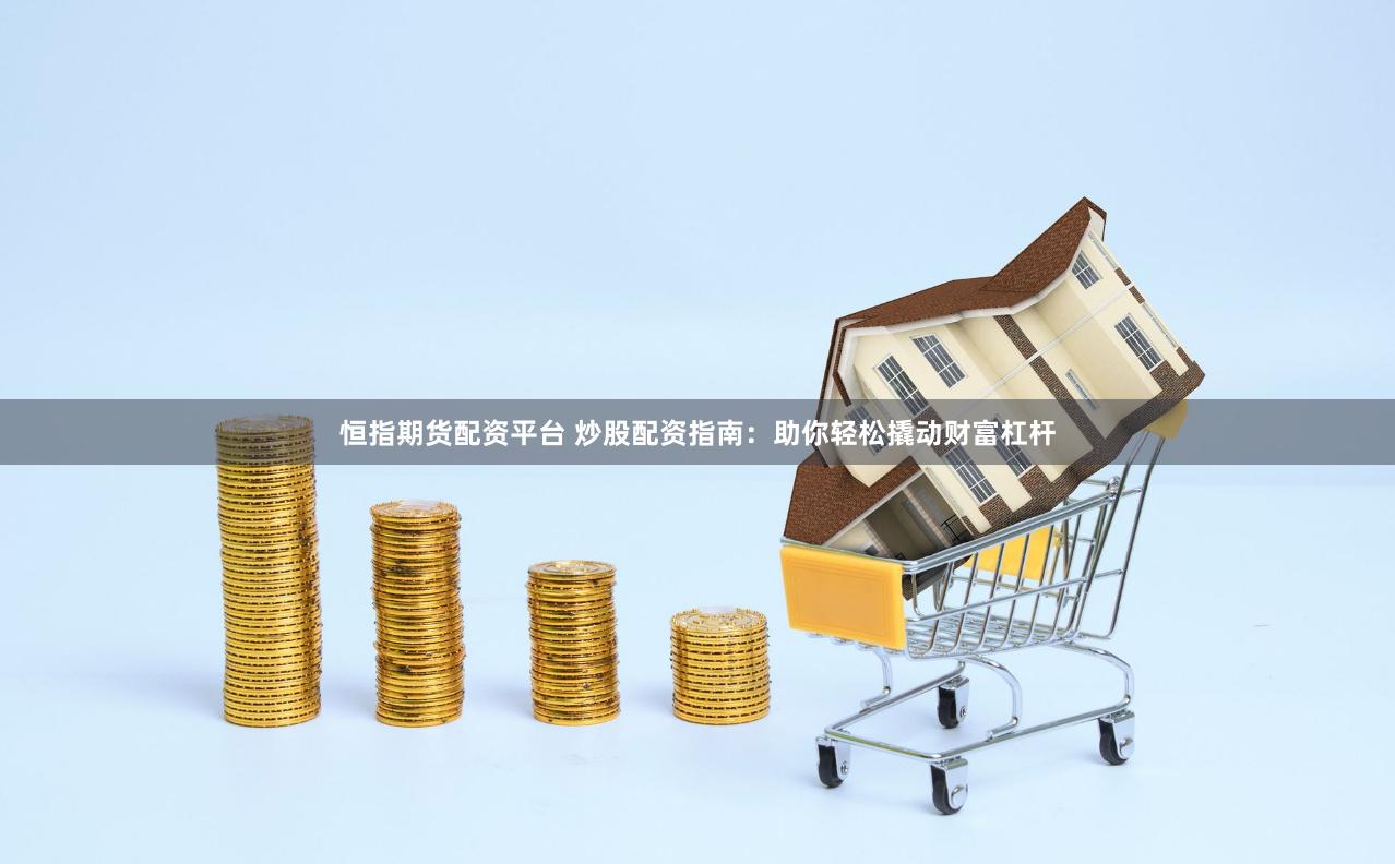 恒指期货配资平台 炒股配资指南：助你轻松撬动财富杠杆