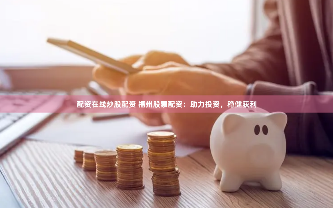 配资在线炒股配资 福州股票配资：助力投资，稳健获利