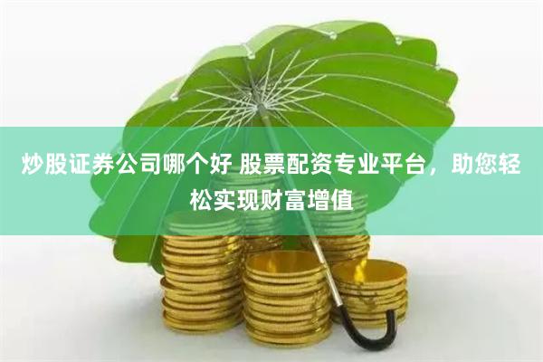 炒股证券公司哪个好 股票配资专业平台，助您轻松实现财富增值